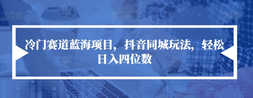 冷门赛道蓝海项目，抖音同城玩法，轻松日入四位数【揭秘】-第一资源库