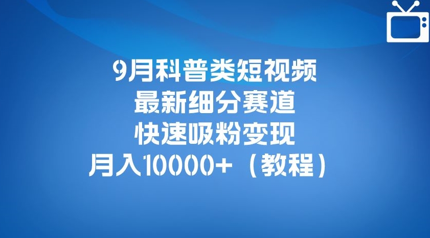 9月科普类短视频最新细分赛道，快速吸粉变现，月入10000+（详细教程）-第一资源库