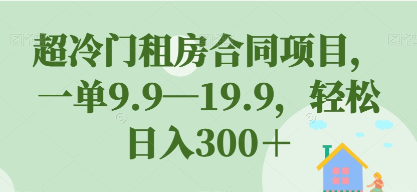 超冷门租房合同项目，一单9.9—19.9，轻松日入300＋【揭秘】-第一资源库