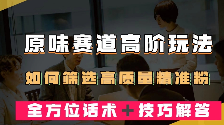 短视频原味赛道高阶玩法，如何筛选高质量精准粉？全方位话术＋技巧解答【揭秘】-第一资源库