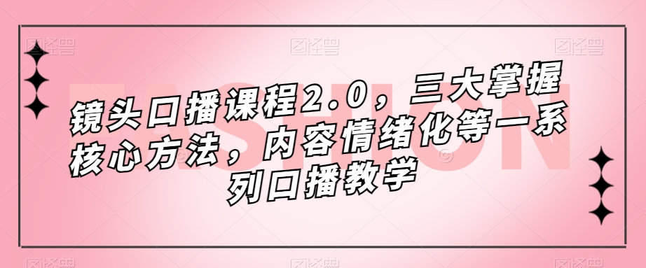 镜头口播课程2.0，三大掌握核心方法，内容情绪化等一系列口播教学-第一资源库