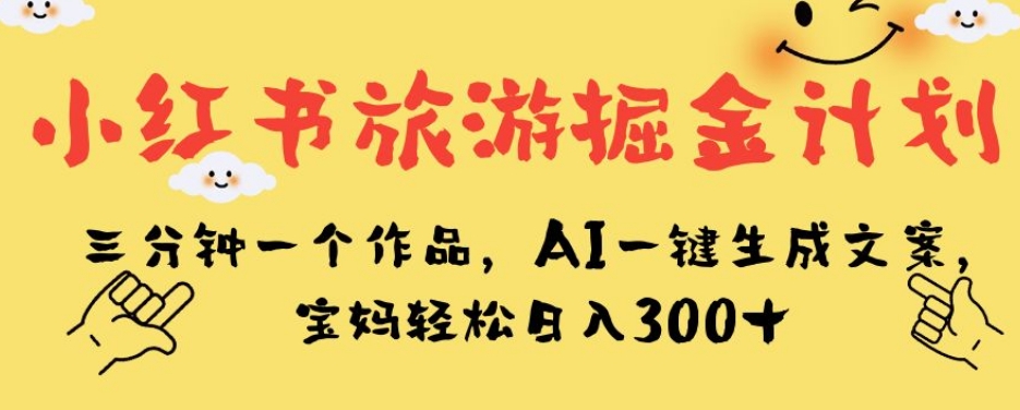 小红书旅游掘金计划，三分钟一个作品，AI一键生成文案，宝妈轻松日入300+【揭秘】-第一资源库