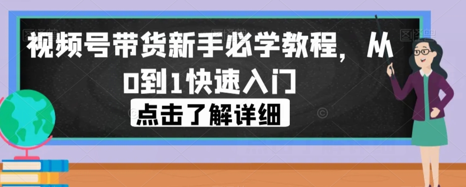 视频号带货新手必学教程，从0到1快速入门-第一资源库