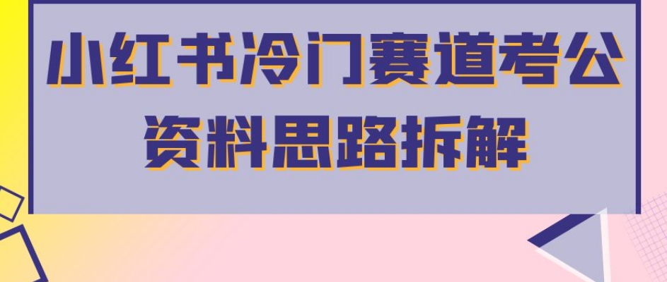 小红书冷门赛道考公资料思路拆解，简单搬运无需操作，转化高涨粉快轻松月入过万-第一资源库