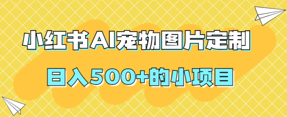 小红书AI宠物图片定制，日入500+的小项目-第一资源库