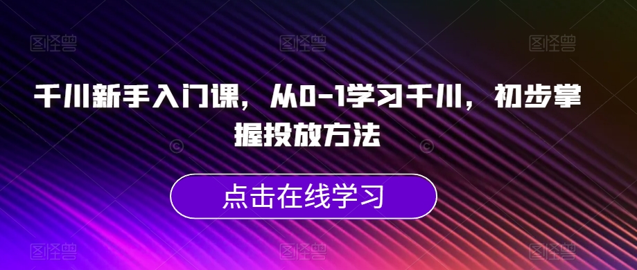 千川新手入门课，从0-1学习千川，初步掌握投放方法-第一资源库