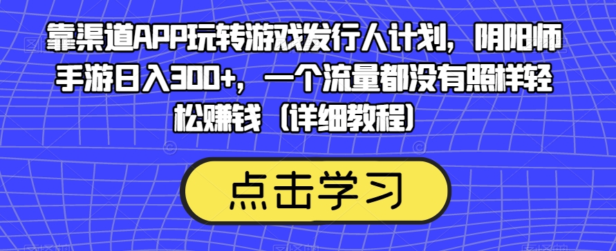 靠渠道APP玩转游戏发行人计划，阴阳师手游日入300+，一个流量都没有照样轻松赚钱（详细教程）-第一资源库