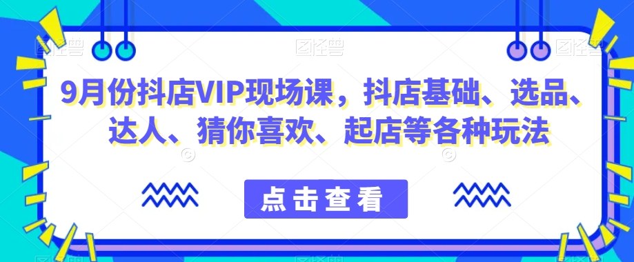 9月份抖店VIP现场课，抖音小店基础、选品、达人、猜你喜欢、起店等各种玩法-第一资源库