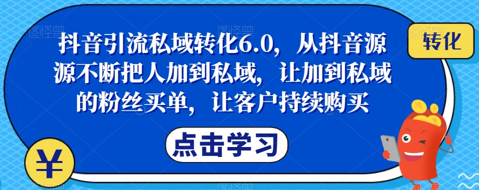 抖音引流私域转化6.0，从抖音源源不断把人加到私域，让加到私域的粉丝买单，让客户持续购买-第一资源库