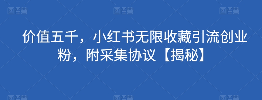 价值五千，小红书无限收藏引流创业粉，附采集协议【揭秘】-第一资源库