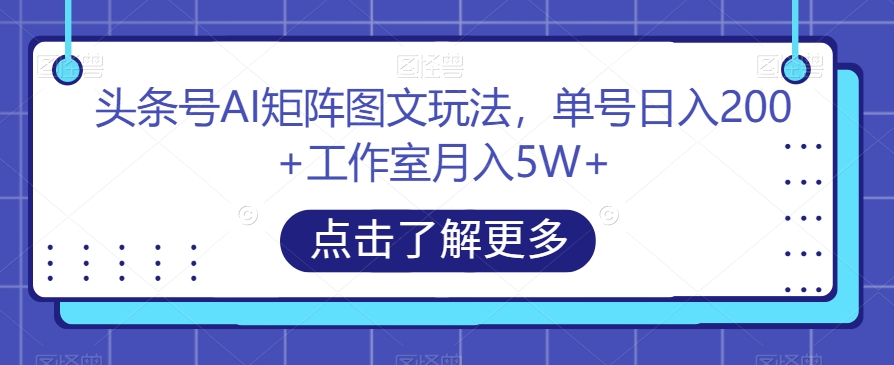 头条号AI矩阵图文玩法，单号日入200+工作室月入5W+【揭秘】-第一资源库