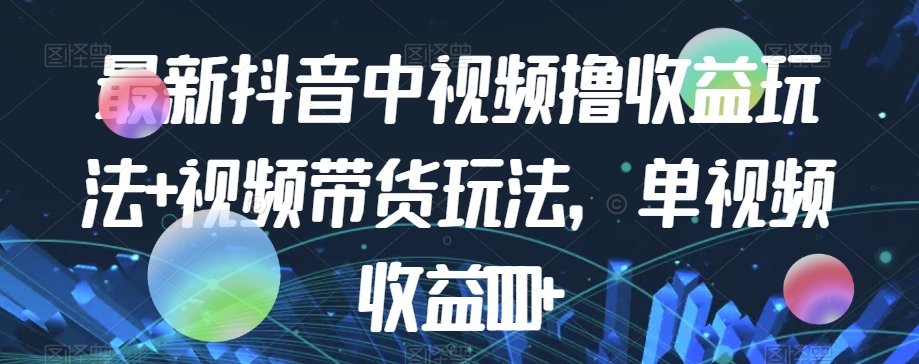 最新抖音中视频撸收益玩法+视频带货，单视频收益1000+-第一资源库