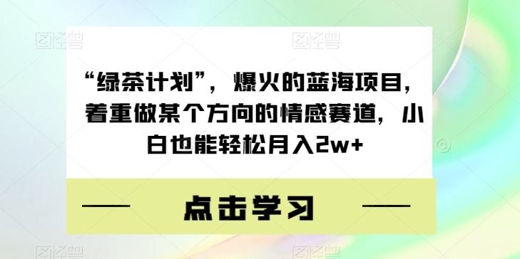 “绿茶计划”，爆火的蓝海项目，着重做某个方向的情感赛道，小白也能轻松月入2w+【揭秘】-第一资源库