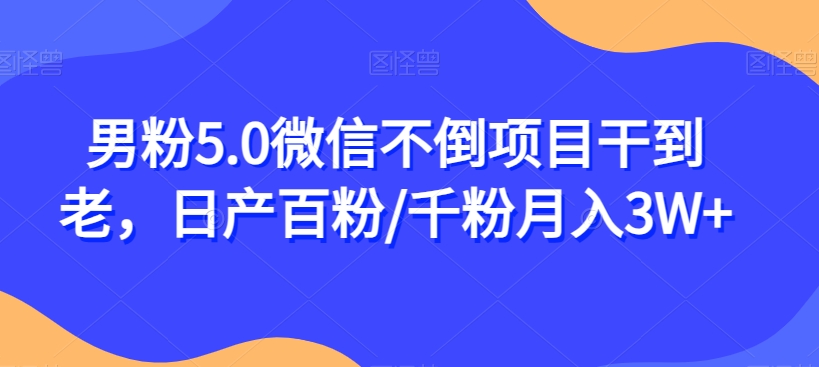 男粉5.0微信不倒项目干到老，日产百粉/千粉月入3W+【揭秘】-第一资源库