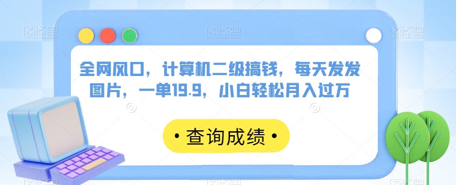 全网风口，计算机二级搞钱，每天发发图片，一单19.9，小白轻松月入过万【揭秘】-第一资源库