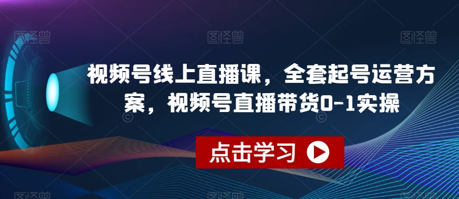 视频号线上直播课，全套起号运营方案，视频号直播带货0-1实操-第一资源库