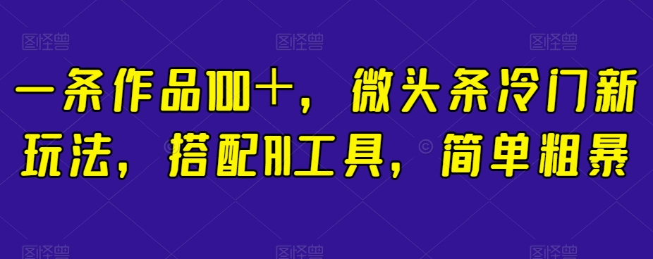 一条作品100＋，微头条冷门新玩法，搭配AI工具，简单粗暴【揭秘】-第一资源库