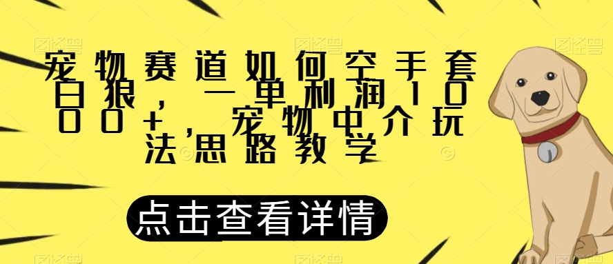 宠物赛道如何空手套白狼，一单利润1000+，宠物中介玩法思路教学【揭秘】-第一资源库