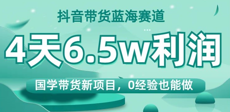 抖音带货蓝海赛道，国学带货新项目，0经验也能做，4天6.5w利润【揭秘】-第一资源库