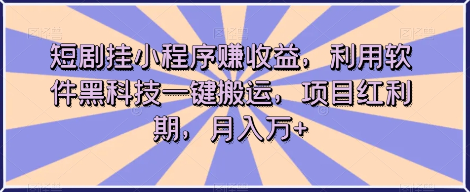 短剧挂小程序赚收益，利用软件黑科技一键搬运，项目红利期，月入万+【揭秘】-第一资源库