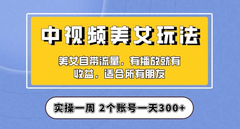 实操一天300+，中视频美女号项目拆解，保姆级教程助力你快速成单！【揭秘】-第一资源库