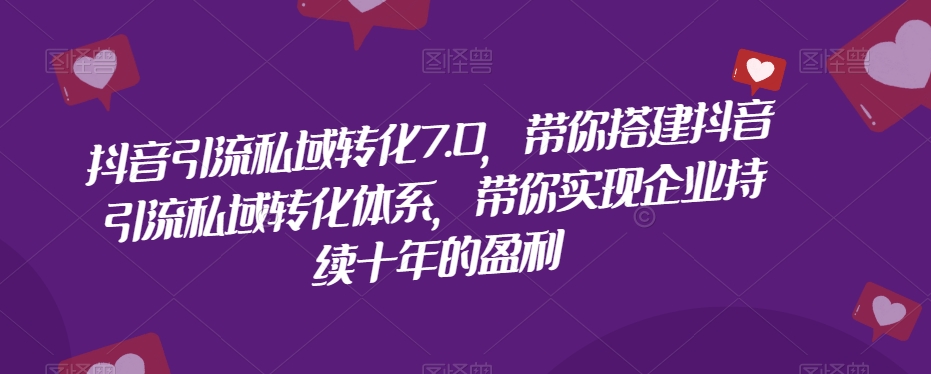 抖音引流私域转化7.0，带你搭建抖音引流私域转化体系，带你实现企业持续十年的盈利-第一资源库