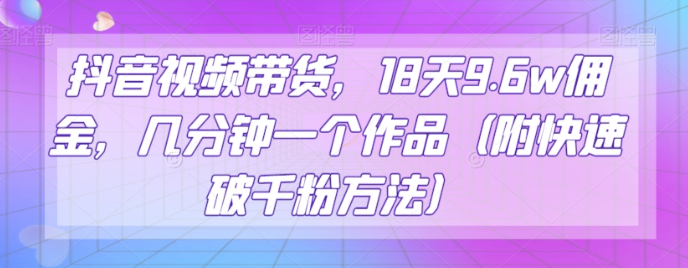 抖音视频带货，18天9.6w佣金，几分钟一个作品（附快速破千粉方法）【揭秘】-第一资源库