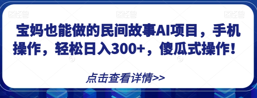 宝妈也能做的民间故事AI项目，手机操作，轻松日入300+，傻瓜式操作！【揭秘】-第一资源库