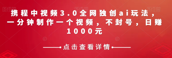 携程中视频3.0全网独创ai玩法，一分钟制作一个视频，不封号，日赚1000元【揭秘】-第一资源库