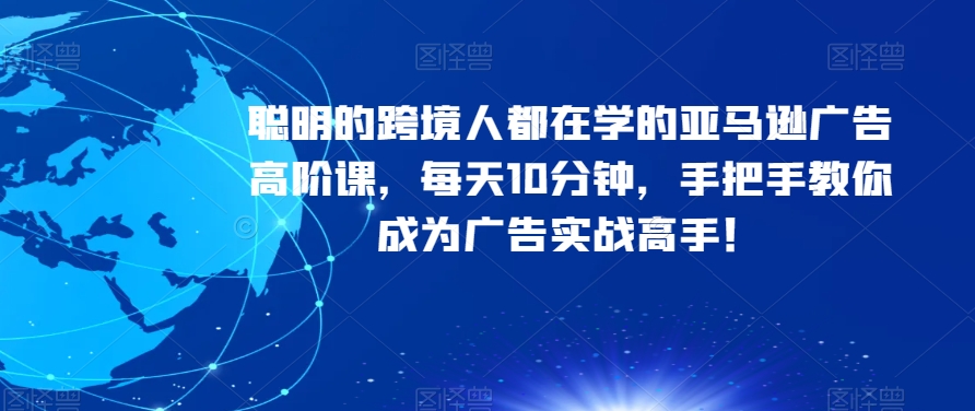 聪明的跨境人都在学的亚马逊广告高阶课，每天10分钟，手把手教你成为广告实战高手！-第一资源库