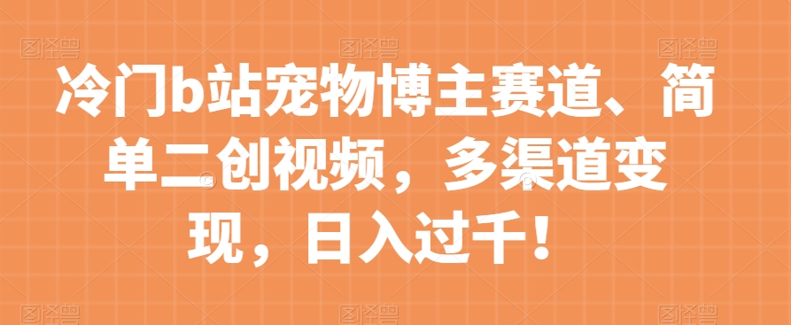 冷门b站宠物博主赛道，简单二创视频，多渠道变现，日入过千！【揭秘】-第一资源库