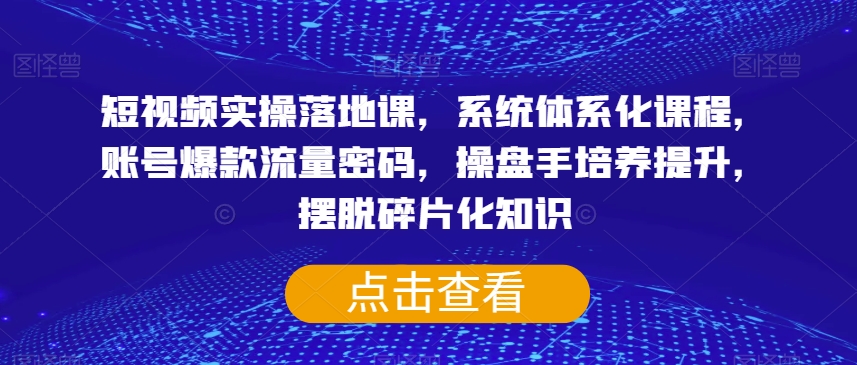 短视频实操落地课，系统体系化课程，账号爆款流量密码，操盘手培养提升，摆脱碎片化知识-第一资源库