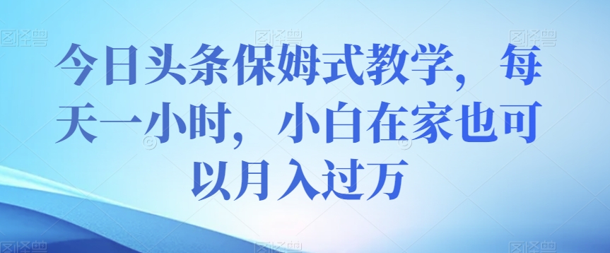 今日头条保姆式教学，每天一小时，小白在家也可以月入过万【揭秘】-第一资源库