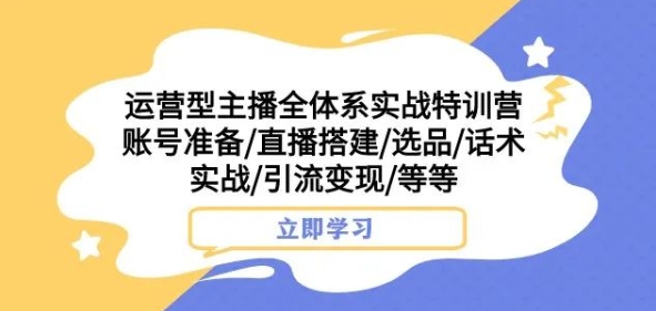 运营型主播全体系实战特训营，账号准备/直播搭建/选品/话术实战/引流变现/等等-第一资源库