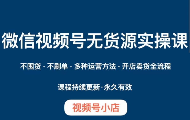 微信视频号小店无货源实操课程，​不囤货·不刷单·多种运营方法·开店卖货全流程-第一资源库