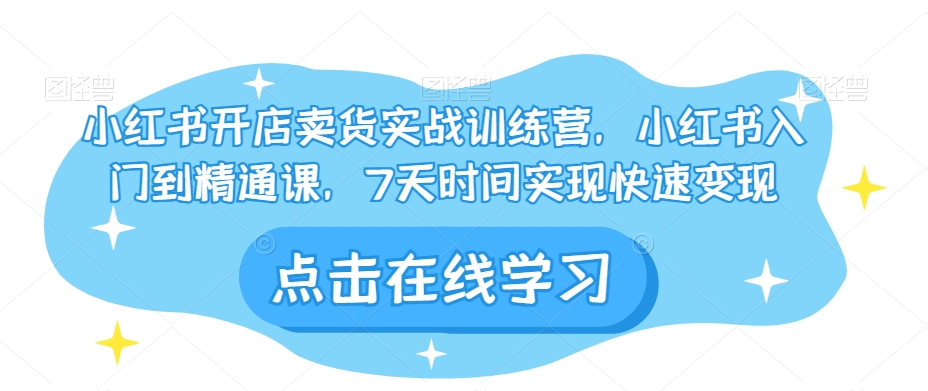 小红书开店卖货实战训练营，小红书入门到精通课，7天时间实现快速变现-第一资源库