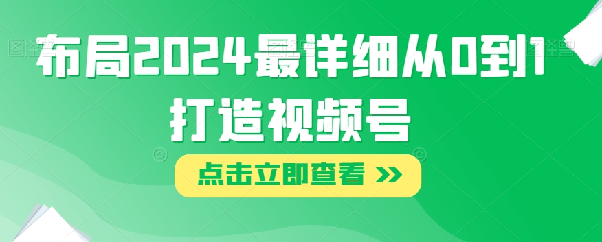 布局2024最详细从0到1打造视频号【揭秘】-第一资源库