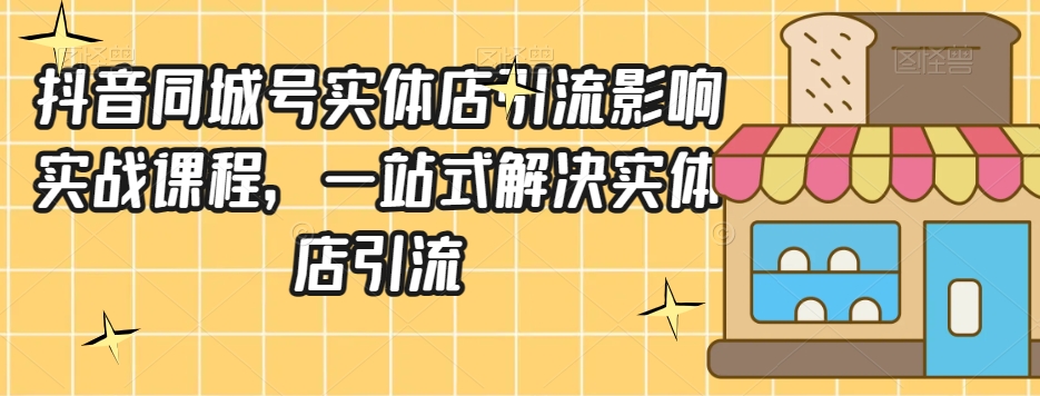 抖音同城号实体店引流营销实战课程，一站式解决实体店引流-第一资源库