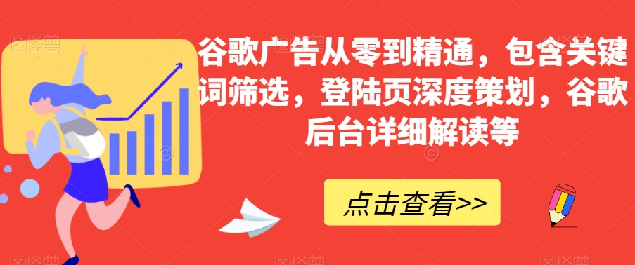 谷歌广告从零到精通，包含关键词筛选，登陆页深度策划，谷歌后台详细解读等-第一资源库