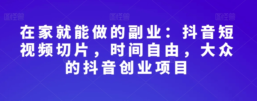 在家就能做的副业：抖音短视频切片，时间自由，大众的抖音创业项目-第一资源库