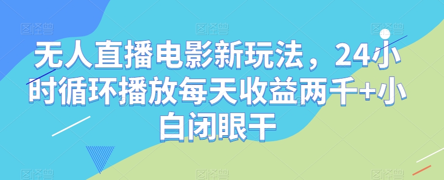 无人直播电影新玩法，24小时循环播放每天收益两千+小白闭眼干【揭秘】-第一资源库