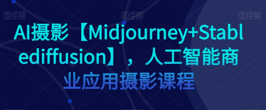 AI摄影【Midjourney+Stablediffusion】，人工智能商业应用摄影课程-第一资源库