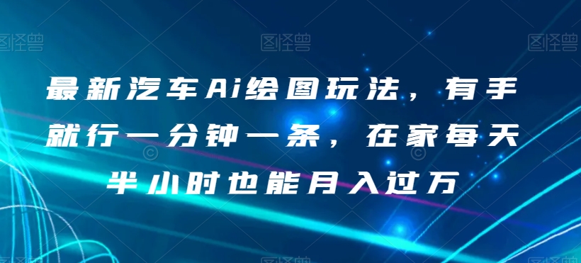 最新汽车Ai绘图玩法，有手就行一分钟一条，在家每天半小时也能月入过万【揭秘】-第一资源库