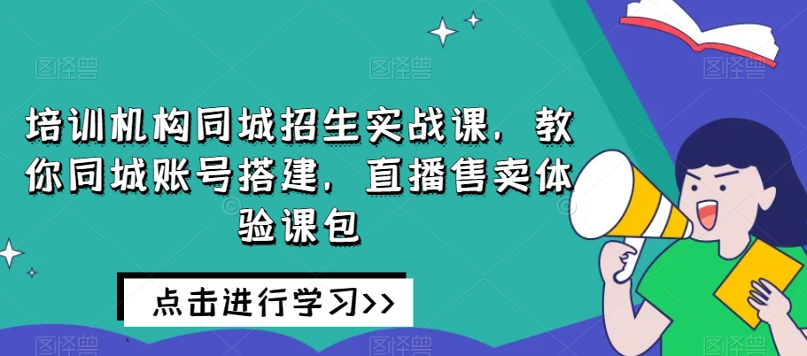 培训机构同城招生实战课，教你同城账号搭建，直播售卖体验课包-第一资源库