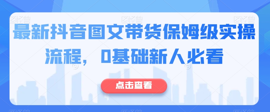 最新抖音图文带货保姆级实操流程，0基础新人必看-第一资源库