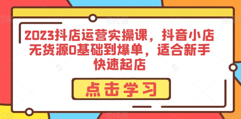 2023抖店运营实操课，抖音小店无货源0基础到爆单，适合新手快速起店-第一资源库