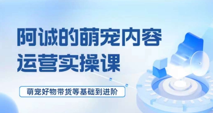 萌宠短视频运营实操课，​萌宠好物带货基础到进阶-第一资源库