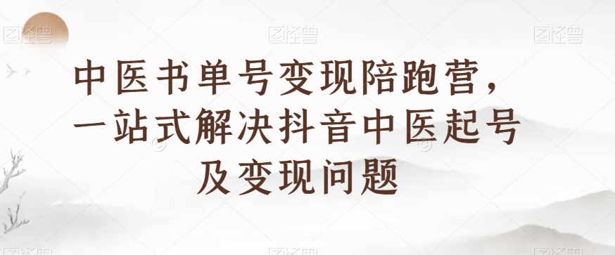 中医书单号变现陪跑营，一站式解决抖音中医起号及变现问题-第一资源库