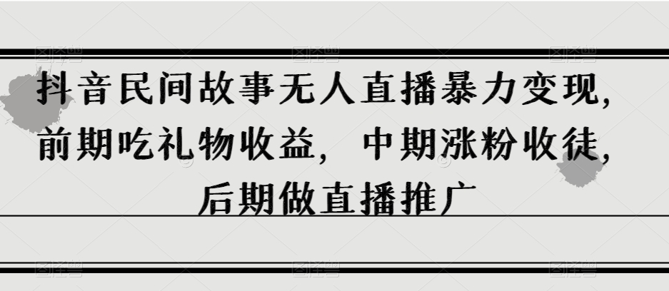 抖音民间故事无人直播暴力变现，前期吃礼物收益，中期涨粉收徒，后期做直播推广【揭秘】-第一资源库