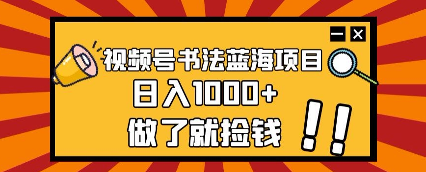 视频号书法蓝海项目，玩法简单，日入1000+【揭秘】-第一资源库